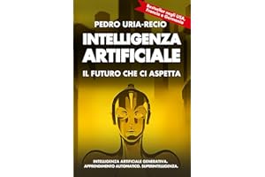 Intelligenza Artificiale: il Futuro che Ci Aspetta: Apprendimento Automatico. IA Generativa. Robot. IA Quantistica. Superintelligenza.