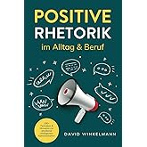 Positive Rhetorik im Alltag & Beruf: 100+ Techniken & Hinweise zur emotional intelligenten Kommunikation. So stärken Sie Bezi