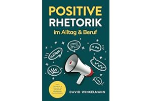 Positive Rhetorik im Alltag & Beruf: 100+ Techniken & Hinweise zur emotional intelligenten Kommunikation. So stärken Sie Beziehungen durch eine gezielte, empathische Ausdrucksweise