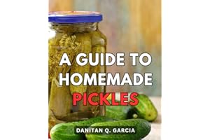 A Guide To Homemade Pickles: Your Comprehensive Guide to Preserving Fresh Produce from Garden to Table | Unlock the World of Pickling and Fermentation for Homegrown Flavor