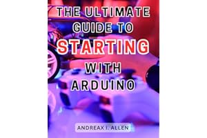 The Ultimate Guide to Starting with Arduino: Unlock the World of Electronics with a Comprehensive Step-by-Step Guide to Mastering Arduino Programming and Projects
