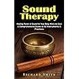 Sound Therapy: Healing Power of Sound for Your Body Mind and Soul (A Comprehensive Guide to Its Instruments & Practices)