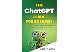 The ChatGPT Guide for Business: A Quick-Start Guide to Effective AI Use and Prompt Engineering In Work and Business (Essential Guide!)