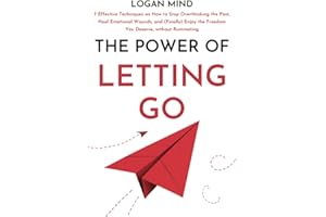 The Power of Letting Go: 7 Effective Techniques on How to Stop Overthinking the Past, Heal Emotional Wounds, and (Finally) Enjoy the Freedom You Deserve, without Ruminating