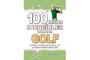 100 HECHOS INCREÍBLES SOBRE EL GOLF: Historias y Curiosidades sobre el Golf que Absolutamente debes Saber (HECHOS HISTORIAS Y CURIOSIDADES INCREÍBLES)