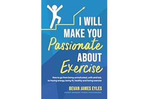 I Will Make You Passionate About Exercise: How to go from being unmotivated, unfit and lost, to having energy, being fit, healthy and loving exercise