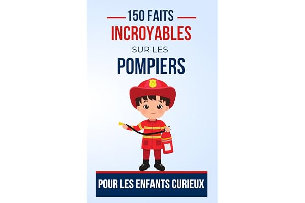 150 Faits Incroyables sur les pompiers Pour les Enfants Curieux: Les Pompiers Sous les Feux de la Curiosité | Le cadeau parfait pour ado, garçon ou fille de 5 à 13 ans fan de Pompiers