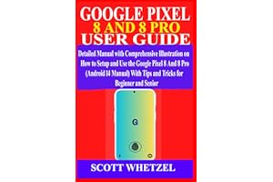 GOOGLE PIXEL 8 AND 8 PRO USER GUIDE: Detailed Manual with Comprehensive Illustration on How to Setup and Use the Google Pixel 8 & 8 Pro (Android 14 Manual) With Tips and Tricks for Beginner and Senior