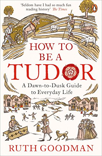 How to be a Tudor: A Dawn-to-Dusk Guide to Everyday Life by [Goodman, Ruth]