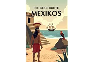 Die Geschichte Mexikos: Weltgeschichte entdecken: Von den Hochkulturen der Maya und Azteken über Kolonialisierung, Unabhängigkeit und Revolution bis ... (Geschichte - Eine Reise durch die Epochen)