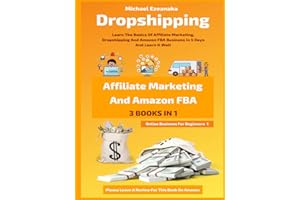 Dropshipping, Affiliate Marketing And Amazon FBA For Beginners (3 Books In 1): Learn The Basics Of Affiliate Marketing, Dropshipping And Amazon FBA Business In 5 Days And Learn It Well