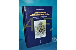 Von Schönbrunn und Miramar nach Mexiko: Leben und Wirken des Erzherzog-Kaisers Ferdinand Maximilian