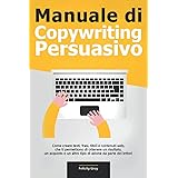 Manuale di Copywriting Persuasivo: Come creare testi, frasi, titoli e contenuti web, che ti permettono di ottenere un risulta