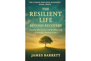 The Cancer Wellness Blueprint – Book Three: The Resilient Life: Beyond Recovery — Thriving After Cancer and Building a Life of Strength, Meaning & Joy: 3 (The Cancer Wellness Blueprint Trilogy)