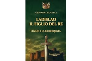 Ladislao Il Figlio del Re - L'Esilio e la Riconquista: Un principe in esilio, un regno da riconquistare. Il romanzo storico che riporta alla luce il re dimenticato di Napoli (Volume 1)