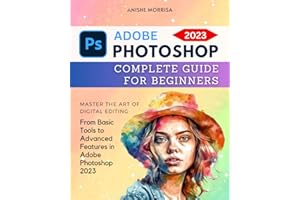 Adobe Photoshop 2023 Complete Guide For Beginners: Master the Art of Digital Editing | From Basic Tools to Advanced Features in Adobe Photoshop 2023