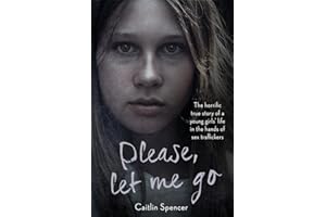 Please, Let Me Go: The Horrific True Story of a Girl's Life In The Hands of Sex Traffickers