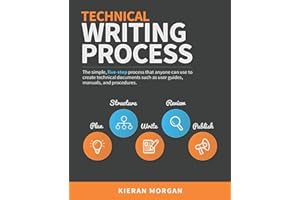 Technical Writing Process: The simple, five-step guide that anyone can use to create technical documents such as user guides, manuals, and procedures