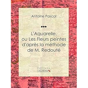 L'Aquarelle, ou Les Fleurs peintes d'après la méthode de M. Redouté: Traité entièrement inédit, contenant des notions de botanique à l'usage des personnes qui peignent les fleurs