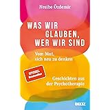 Was wir glauben, wer wir sind: Vom Mut, sich neu zu denken. Geschichten aus der Psychotherapie
