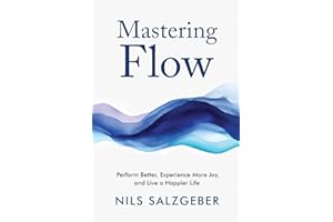 Mastering Flow: Perform Better, Experience More Joy, and Live a Happier Life