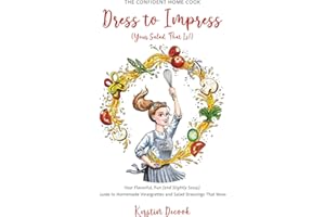 Dress to Impress (Your Salad, That Is!): Your Flavorful, Fun (and Slightly Sassy) Guide to Homemade Vinaigrettes and Salad Dressings That Wow (THE CONFIDENT HOME COOK)