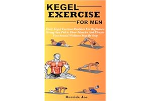 KEGEL EXERCISE FOR MEN: Daily Kegel Exercise Routines For Beginners: Strengthen Pelvic Floor Muscles And Elevate Your Sexual Wellness Step By Step