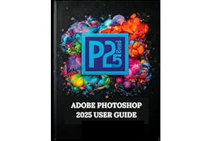 ADOBE PHOTOSHOP 2025 USER GUIDE: Your Step-by-Step Guide with Illustrated Manual with Tips, Tricks, and Shortcuts