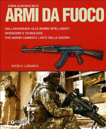 Storia illustrata delle armi da fuoco. Dall'archibugio alle bombe intelligenti invenzioni e tecnologie che hanno cambiato l'arte della guerra. Ediz. illustrata Storia illustrata delle armi da fuoco. Dall'archibugio alle bombe intelligenti invenzioni e tecnologie che hanno cambiato l'arte della guerra. Ediz. illustrata