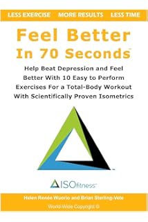 Feel Better In 70 Seconds: Help Beat Depression and Feel Better With 10 Easy to Perform Exercises For a Total-Body Workout With Scientifically Proven Isometrics