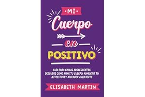 Mi cuerpo en positivo: Guía para chicas adolescentes: Descubre cómo amar tu cuerpo, aumentar tu autoestima y aprender a quererte