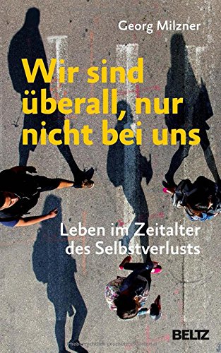 Wir sind überall, nur nicht bei uns: Leben im Zeitalter des Selbstverlusts