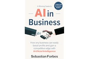 AI in Business: A Winning Guide to Artificial Intelligence: How Any Business Can Easily Boost Profits, Transform Operations and Gain a Competitive Edge with AI