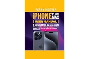 iPhone 15 Pro Max User Manual: A Detailed Step-by-Step Guide for Beginners to Setup and Maximize the Full Potential of Your New Apple iPhone 15 Pro Max, Including Tips for Unlocking Hidden Features