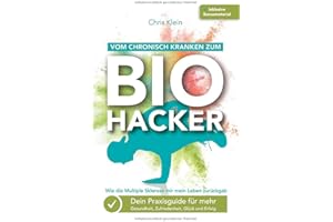 Vom chronisch Kranken zum Biohacker - Wie die Multiple Sklerose mir mein Leben zurückgab: Dein Praxisguide für mehr Gesundheit, Zufriedenheit, Glück und Erfolg