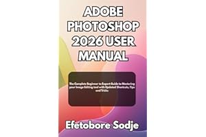 ADOBE PHOTOSHOP 2026 USER MANUAL: The Complete Beginner to Expert Guide to Mastering your Image Editing tool with Updated Shortcuts, Tips and Tricks