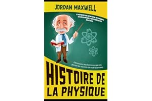 Histoire de la Physique: L'histoire de Newton, Feynman, Schrodinger, Heisenberg et Einstein. Découvrez les hommes qui ont percé les secrets de notre univers