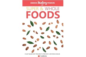 Hidden Healing Powers of Super & Whole Foods: Plant Based Diet Proven To Prevent & Reverse Disease