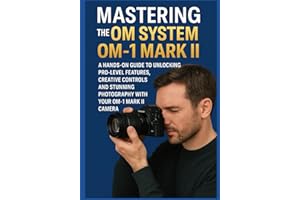MASTERING THE OM SYSTEM OM-1 MARK II: A Hands-On Guide to Unlocking Pro-Level Features, Creative Controls, and Stunning Photography with Your OM-1 Mark II Camera