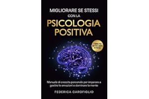 Migliorare se stessi con la Psicologia Positiva: Manuale di Crescita Personale per imparare a gestire le emozioni e dominare la mente