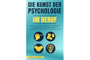 Die Kunst der Psychologie im Beruf: Wie Sie menschliches Verhalten am Arbeitsplatz mühelos deuten, Manipulation erkennen und dank emotionaler Intelligenz Ihre Ziele erreichen