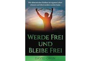 Werde Frei und Bleibe Frei: Wie dämonischer Einfluss im eigenen Leben erkannt und überwunden werden kann