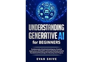 Understanding Generative AI for Beginners: Fundamentals of Artificial Intelligence, Practical Applications of ChatGPT, and Simple Methods to Build Foundational Knowledge for Elevating Tech Projects