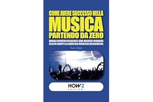 COME AVERE SUCCESSO NELLA MUSICA PARTENDO DA ZERO: Manuale operativo per Cantanti, Band, Musicisti, Produttori ed altri addetti ai lavori del Settore Musicale