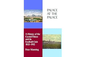 Palace At The Palace: A History of the Crystal Palace and its Football Club 1851-1915