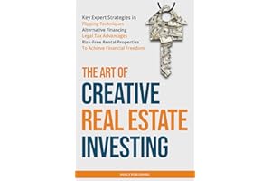 The Art of Creative Real Estate Investing: Key Expert Strategies in Flipping Techniques, Alternative Financing, Legal Tax Advantages & Risk-Free Rental Properties to Achieve Financial Freedom