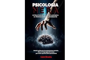 Psicologia Nera Strategie di Influenza e Persuasione Avanzate: Metodi sofisticati di Manipolazione Mentale, PNL e il Linguaggio del Corpo per L’arte Suprema della Persuasione: 1