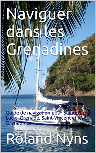 Download Mouillages et Marinas des Grenadines: Guide de navigation pour Sainte-Lucie, Grenade, Saint-Vincent et les Grenadines (Sailpilot t. 4)