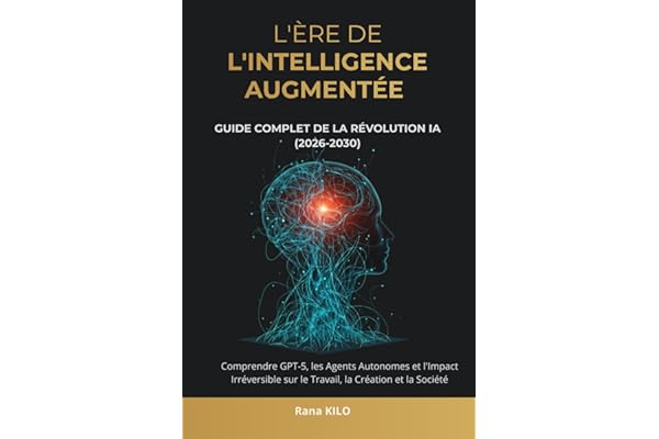 L'Ère de l'Intelligence Augmentée : Guide Complet de la Révolution IA (2026-2030): Comprendre GPT-5, les Agents Autonomes et l'Impact Irréversible sur le Travail, la Création et la Société