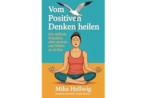 Vom Positiven Denken heilen: Die radikale Erlaubnis, alles denken und fühlen zu dürfen (Radikale Erlaubnis Projekt, Band 4)